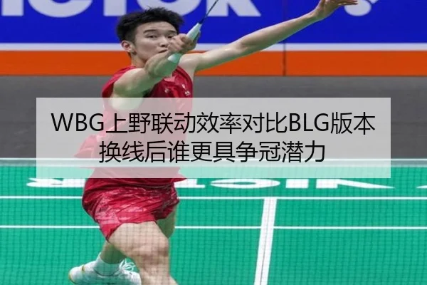 WBG上野联动效率对比BLG版本换线后谁更具争冠潜力