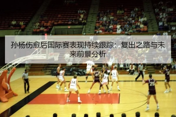 孙杨伤愈后国际赛表现持续跟踪：复出之路与未来前景分析