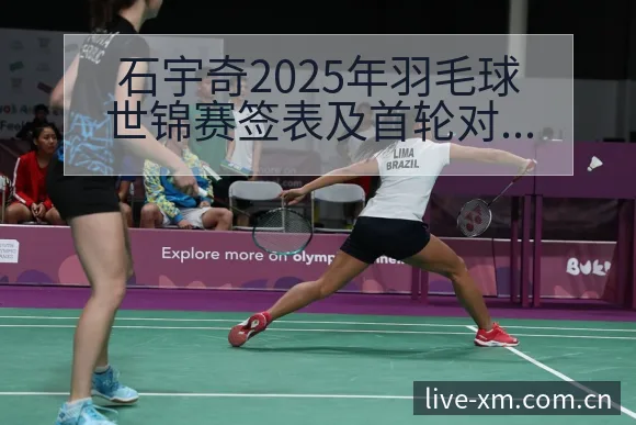 石宇奇2025年羽毛球世锦赛签表及首轮对阵分析历史表现深 - 熊猫体育APP