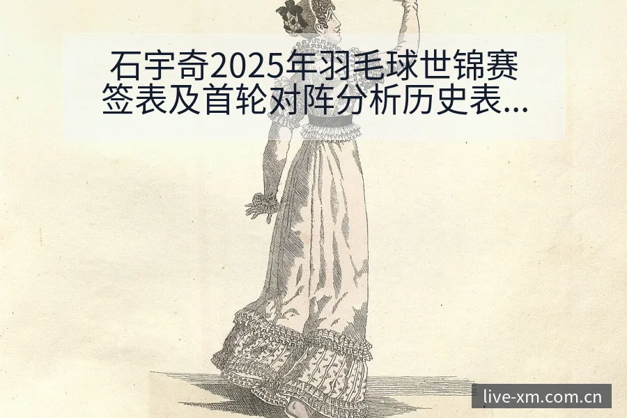 石宇奇2025年羽毛球世锦赛签表及首轮对阵分析历史表现深 - 熊猫体育APP